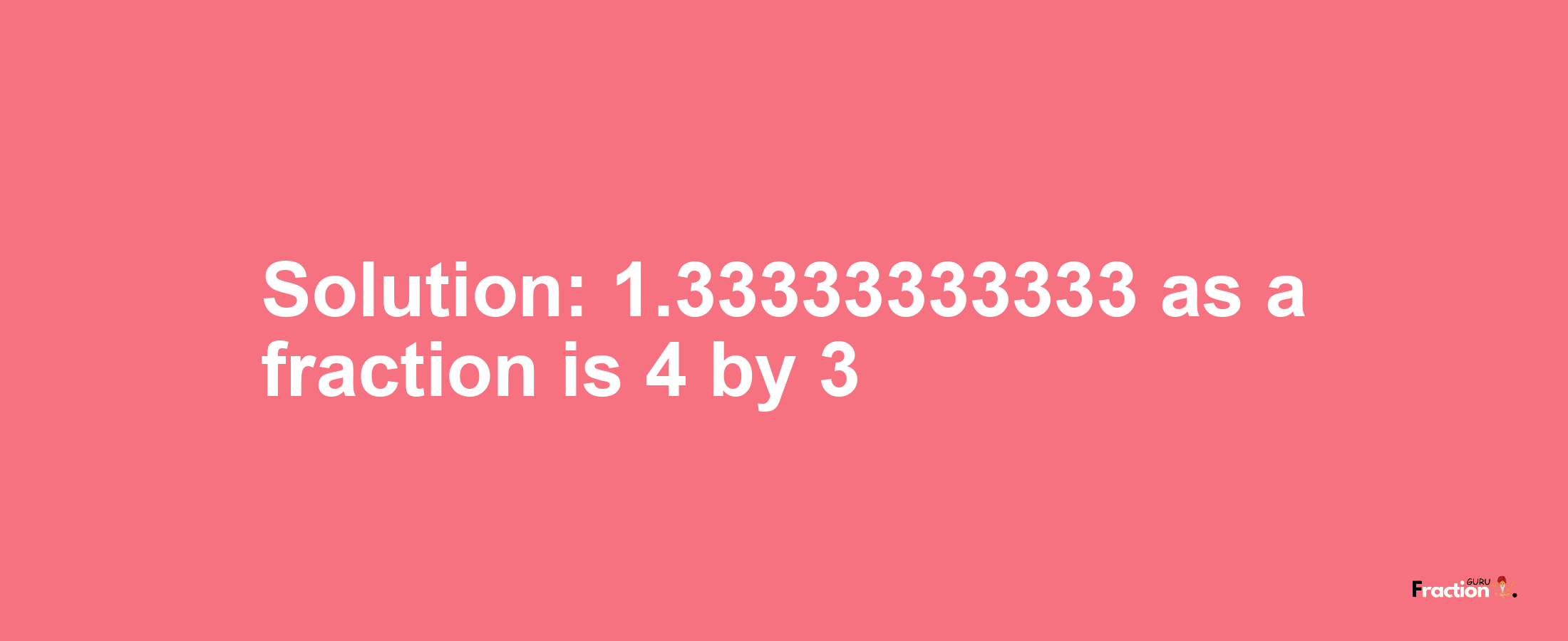 Solution:1.33333333333 as a fraction is 4/3